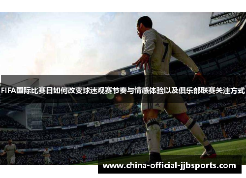 FIFA国际比赛日如何改变球迷观赛节奏与情感体验以及俱乐部联赛关注方式