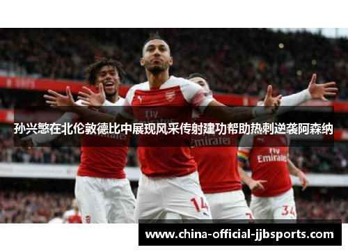 孙兴慜在北伦敦德比中展现风采传射建功帮助热刺逆袭阿森纳 孙兴慜在北伦敦德比中展现风采传射建功帮助热刺逆袭阿森纳