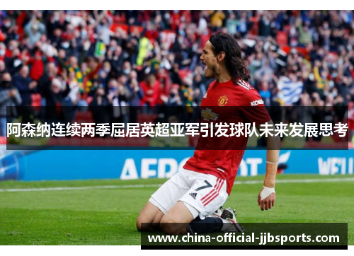 阿森纳连续两季屈居英超亚军引发球队未来发展思考 阿森纳连续两季屈居英超亚军引发球队未来发展思考