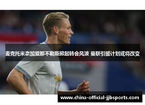 麦克托米奈加盟那不勒斯掀起转会风波 曼联引援计划或将改变 麦克托米奈加盟那不勒斯掀起转会风波 曼联引援计划或将改变