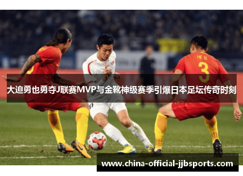 大迫勇也勇夺J联赛MVP与金靴神级赛季引爆日本足坛传奇时刻 大迫勇也勇夺J联赛MVP与金靴神级赛季引爆日本足坛传奇时刻