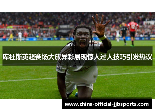 库杜斯英超赛场大放异彩展现惊人过人技巧引发热议