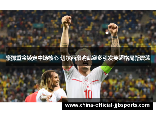 豪掷重金锁定中场核心 切尔西豪购凯塞多引发英超格局新震荡