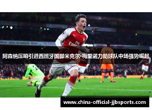 阿森纳压哨引进西班牙国脚米克尔·梅里诺力助球队中场强势崛起 阿森纳压哨引进西班牙国脚米克尔·梅里诺力助球队中场强势崛起