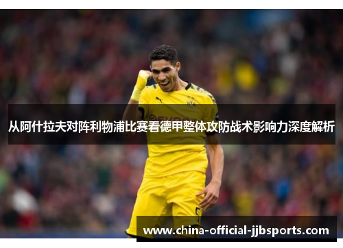 从阿什拉夫对阵利物浦比赛看德甲整体攻防战术影响力深度解析 从阿什拉夫对阵利物浦比赛看德甲整体攻防战术影响力深度解析