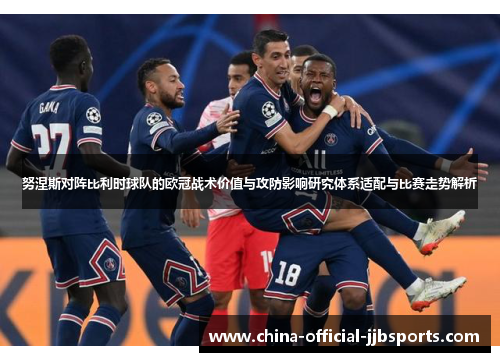 努涅斯对阵比利时球队的欧冠战术价值与攻防影响研究体系适配与比赛走势解析 努涅斯对阵比利时球队的欧冠战术价值与攻防影响研究体系适配与比赛走势解析