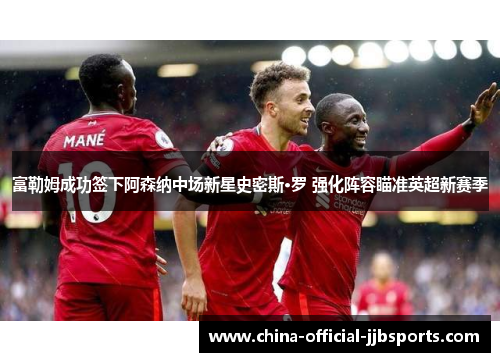 富勒姆成功签下阿森纳中场新星史密斯·罗 强化阵容瞄准英超新赛季 富勒姆成功签下阿森纳中场新星史密斯·罗 强化阵容瞄准英超新赛季