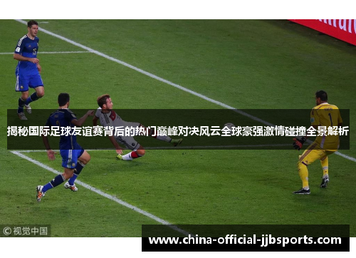 揭秘国际足球友谊赛背后的热门巅峰对决风云全球豪强激情碰撞全景解析