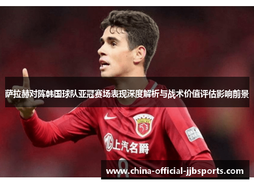 萨拉赫对阵韩国球队亚冠赛场表现深度解析与战术价值评估影响前景